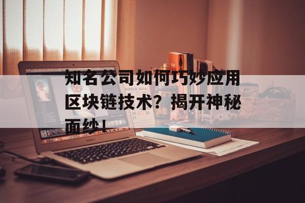 知名公司如何巧妙应用区块链技术？揭开神秘面纱！-第1张图片-佛山资讯网