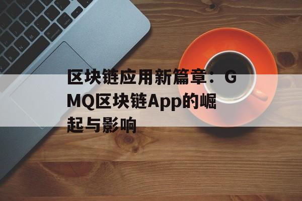区块链应用新篇章:GMQ区块链App的崛起与影响-第1张图片-佛山资讯网 区块链应用新篇章:GMQ区块链App的崛起与影响-第1张图片-佛山资讯网