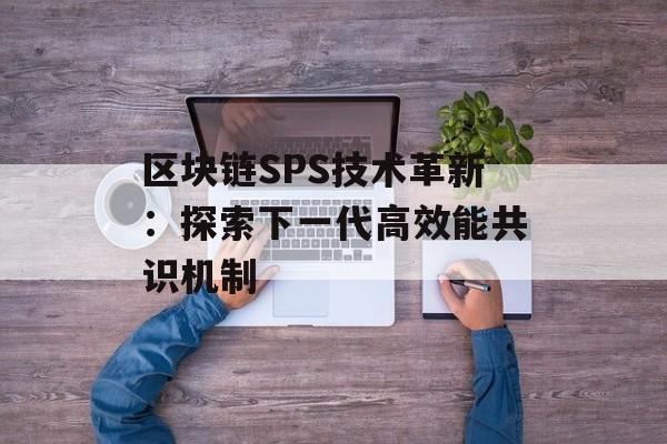 区块链SPS技术革新：探索下一代高效能共识机制-第1张图片-佛山资讯网