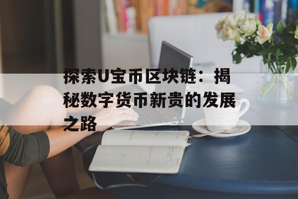 探索U宝币区块链:揭秘数字货币新贵的发展之路-第1张图片-佛山资讯网 探索U宝币区块链:揭秘数字货币新贵的发展之路-第1张图片-佛山资讯网