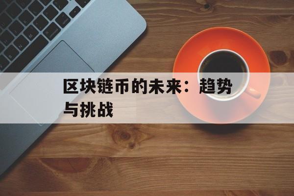 区块链币的未来：趋势与挑战-第1张图片-佛山资讯网