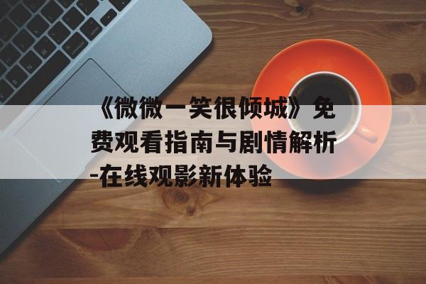 《微微一笑很倾城》免费观看指南与剧情解析-在线观影新体验-第1张图片-佛山资讯网 《微微一笑很倾城》免费观看指南与剧情解析-在线观影新体验-第1张图片-佛山资讯网