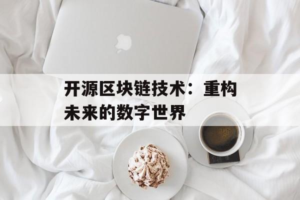 开源区块链技术：重构未来的数字世界-第1张图片-佛山资讯网