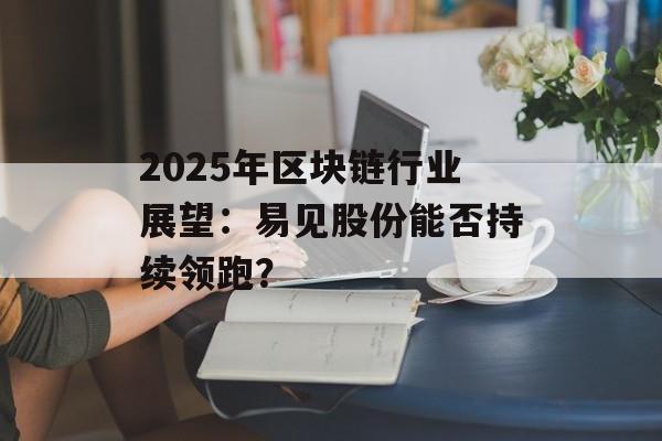 2025年区块链行业展望:易见股份能否持续领跑?-第1张图片-佛山资讯网 2025年区块链行业展望:易见股份能否持续领跑?-第1张图片-佛山资讯网