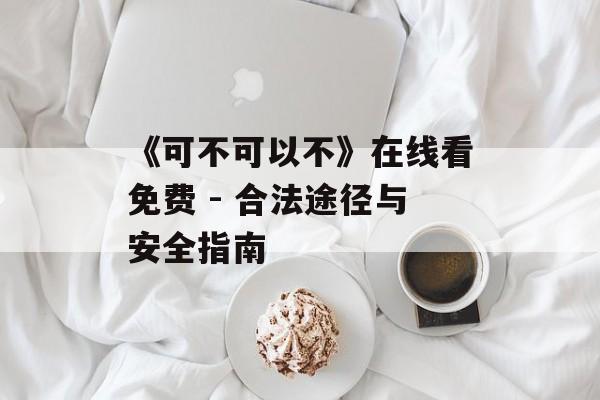 《可不可以不》在线看免费 - 合法途径与安全指南-第1张图片-佛山资讯网