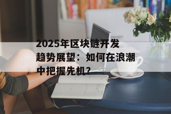 2025年区块链开发趋势展望:如何在浪潮中把握先机?-第1张图片-佛山资讯网 2025年区块链开发趋势展望:如何在浪潮中把握先机?-第1张图片-佛山资讯网