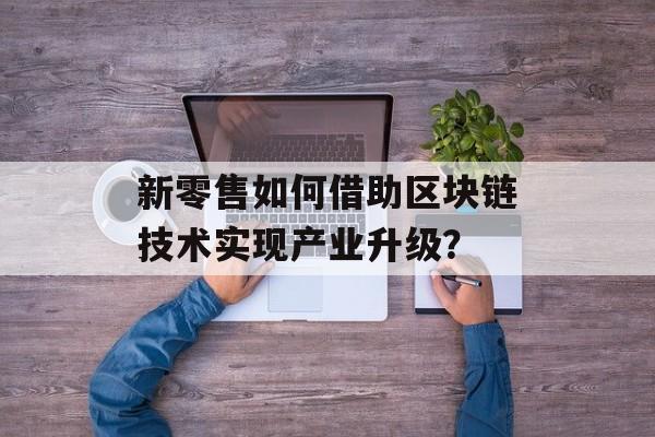 新零售如何借助区块链技术实现产业升级？-第1张图片-佛山资讯网