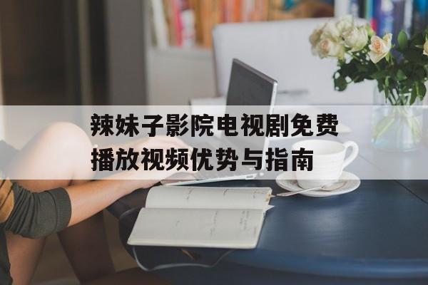 辣妹子影院电视剧免费播放视频优势与指南-第1张图片-佛山资讯网 辣妹子影院电视剧免费播放视频优势与指南-第1张图片-佛山资讯网