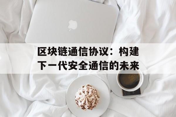 区块链通信协议:构建下一代安全通信的未来-第1张图片-佛山资讯网 区块链通信协议:构建下一代安全通信的未来-第1张图片-佛山资讯网