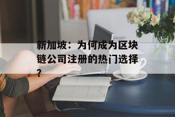 新加坡:为何成为区块链公司注册的热门选择?-第1张图片-佛山资讯网 新加坡:为何成为区块链公司注册的热门选择?-第1张图片-佛山资讯网