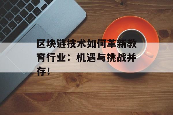 区块链技术如何革新教育行业:机遇与挑战并存!-第1张图片-佛山资讯网 区块链技术如何革新教育行业:机遇与挑战并存!-第1张图片-佛山资讯网