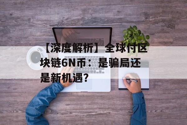 【深度解析】全球付区块链6N币：是骗局还是新机遇？-第1张图片-佛山资讯网