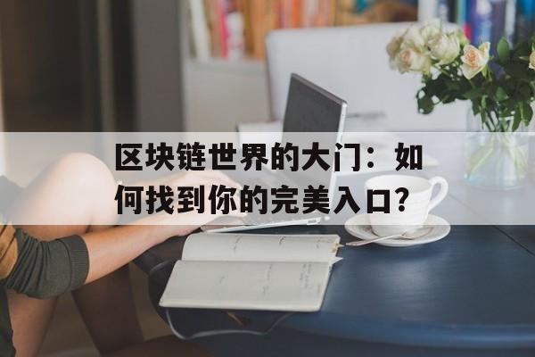 区块链世界的大门:如何找到你的完美入口?-第1张图片-佛山资讯网 区块链世界的大门:如何找到你的完美入口?-第1张图片-佛山资讯网