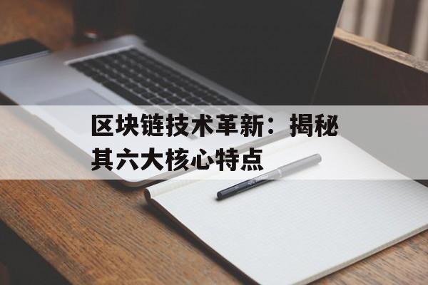 区块链技术革新：揭秘其六大核心特点-第1张图片-佛山资讯网