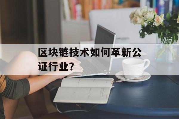 区块链技术如何革新公证行业？-第1张图片-佛山资讯网