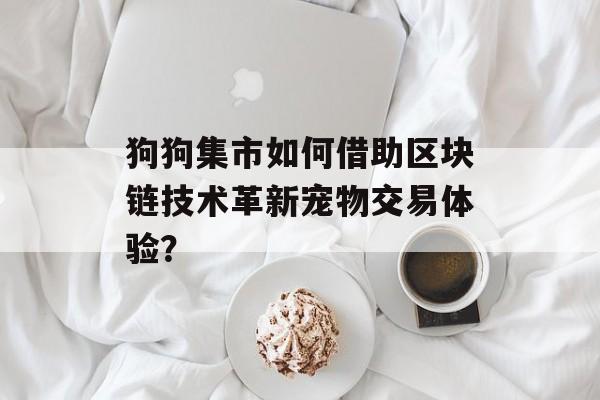 狗狗集市如何借助区块链技术革新宠物交易体验?-第1张图片-佛山资讯网 狗狗集市如何借助区块链技术革新宠物交易体验?-第1张图片-佛山资讯网