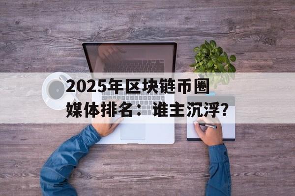 2025年区块链币圈媒体排名：谁主沉浮？-第1张图片-佛山资讯网