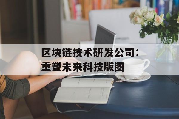 区块链技术研发公司：重塑未来科技版图-第1张图片-佛山资讯网