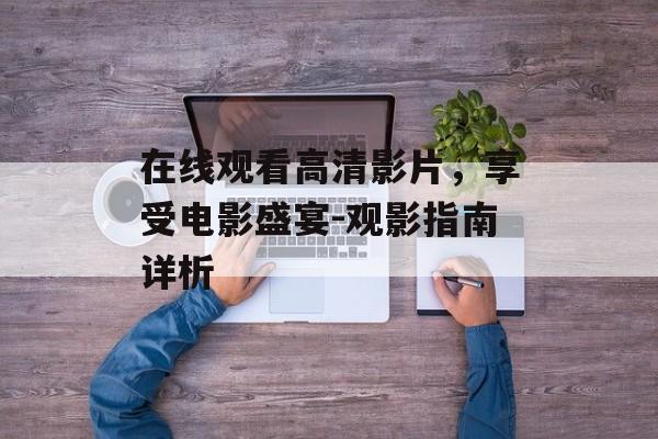 在线观看高清影片,享受电影盛宴-观影指南详析-第1张图片-佛山资讯网 在线观看高清影片,享受电影盛宴-观影指南详析-第1张图片-佛山资讯网