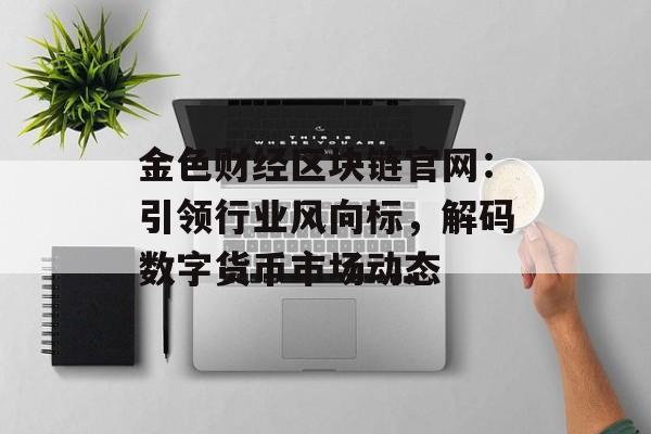 金色财经区块链官网:引领行业风向标,解码数字货币市场动态-第1张图片-佛山资讯网 金色财经区块链官网:引领行业风向标,解码数字货币市场动态-第1张图片-佛山资讯网