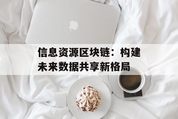 信息资源区块链：构建未来数据共享新格局-第1张图片-佛山资讯网