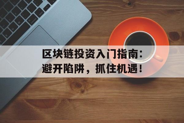 区块链投资入门指南：避开陷阱，抓住机遇！-第1张图片-佛山资讯网