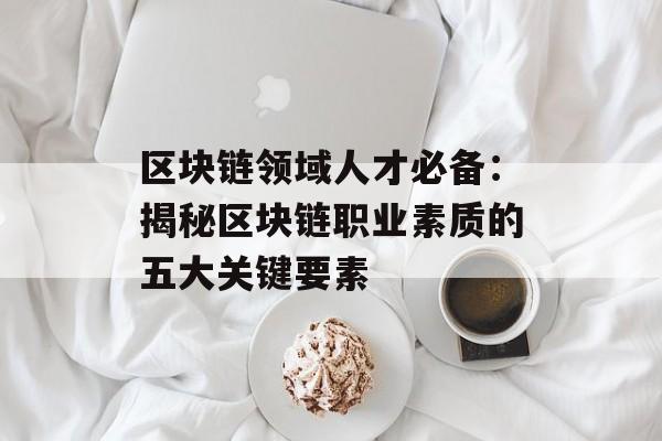 区块链领域人才必备:揭秘区块链职业素质的五大关键要素-第1张图片-佛山资讯网 区块链领域人才必备:揭秘区块链职业素质的五大关键要素-第1张图片-佛山资讯网