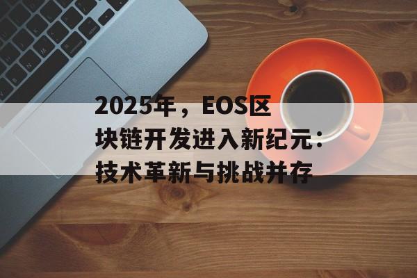2025年，EOS区块链开发进入新纪元：技术革新与挑战并存-第1张图片-佛山资讯网