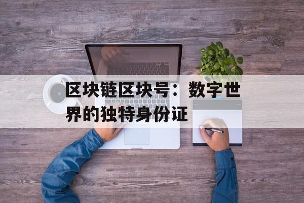 区块链区块号:数字世界的独特身份证-第1张图片-佛山资讯网 区块链区块号:数字世界的独特身份证-第1张图片-佛山资讯网