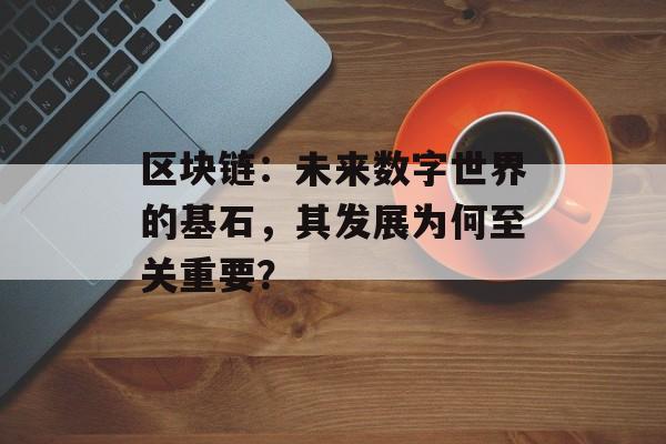 区块链：未来数字世界的基石，其发展为何至关重要？-第1张图片-佛山资讯网