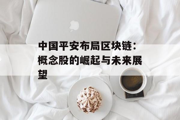 中国平安布局区块链：概念股的崛起与未来展望-第1张图片-佛山资讯网