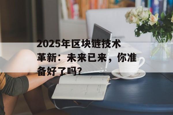 2025年区块链技术革新:未来已来,你准备好了吗?-第1张图片-佛山资讯网 2025年区块链技术革新:未来已来,你准备好了吗?-第1张图片-佛山资讯网