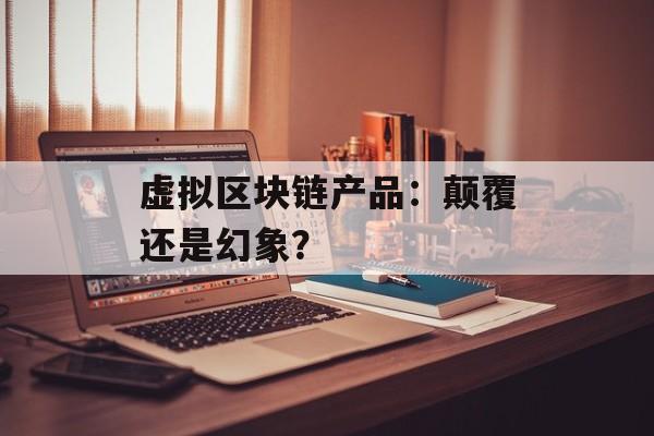 虚拟区块链产品:颠覆还是幻象?-第1张图片-佛山资讯网 虚拟区块链产品:颠覆还是幻象?-第1张图片-佛山资讯网