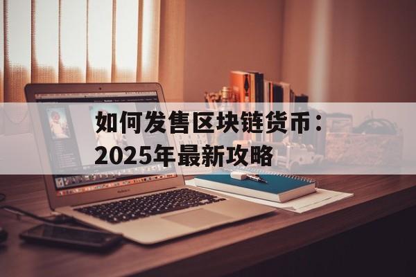 如何发售区块链货币:2025年最新攻略-第1张图片-佛山资讯网 如何发售区块链货币:2025年最新攻略-第1张图片-佛山资讯网
