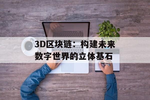 3D区块链：构建未来数字世界的立体基石-第1张图片-佛山资讯网