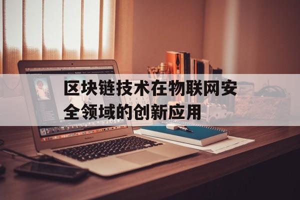 区块链技术在物联网安全领域的创新应用-第1张图片-佛山资讯网