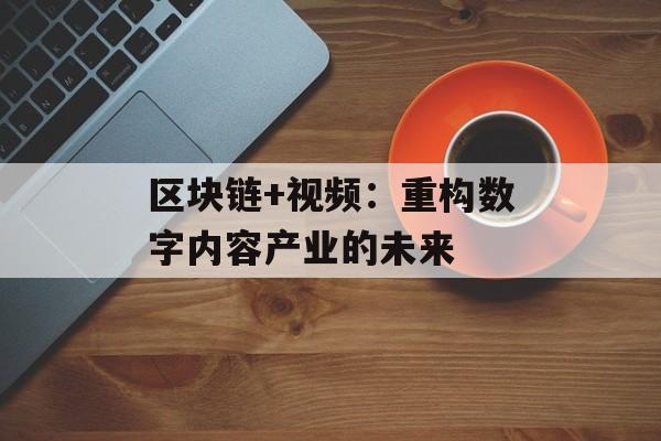 区块链+视频:重构数字内容产业的未来-第1张图片-佛山资讯网 区块链+视频:重构数字内容产业的未来-第1张图片-佛山资讯网