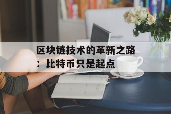 区块链技术的革新之路:比特币只是起点-第1张图片-佛山资讯网 区块链技术的革新之路:比特币只是起点-第1张图片-佛山资讯网