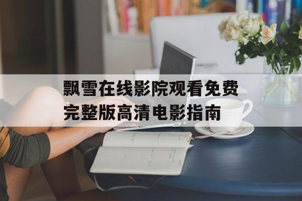 飘雪在线影院观看免费完整版高清电影指南-第1张图片-佛山资讯网