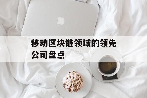 移动区块链领域的领先公司盘点-第1张图片-佛山资讯网