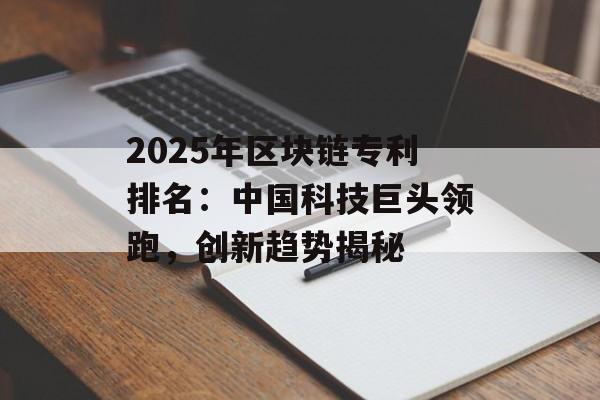 2025年区块链专利排名：中国科技巨头领跑，创新趋势揭秘-第1张图片-佛山资讯网