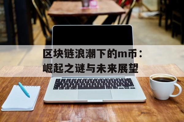 区块链浪潮下的m币：崛起之谜与未来展望-第1张图片-佛山资讯网