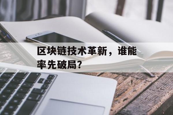 区块链技术革新,谁能率先破局?-第1张图片-佛山资讯网 区块链技术革新,谁能率先破局?-第1张图片-佛山资讯网