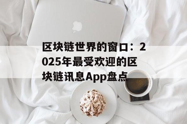 区块链世界的窗口:2025年最受欢迎的区块链讯息App盘点-第1张图片-佛山资讯网 区块链世界的窗口:2025年最受欢迎的区块链讯息App盘点-第1张图片-佛山资讯网