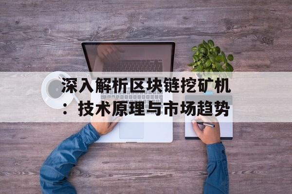 深入解析区块链挖矿机：技术原理与市场趋势-第1张图片-佛山资讯网