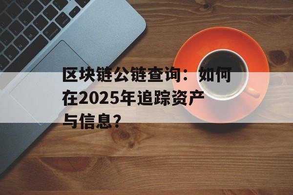区块链公链查询:如何在2025年追踪资产与信息?-第1张图片-佛山资讯网 区块链公链查询:如何在2025年追踪资产与信息?-第1张图片-佛山资讯网