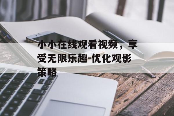 小小在线观看视频,享受无限乐趣-优化观影策略-第1张图片-佛山资讯网 小小在线观看视频,享受无限乐趣-优化观影策略-第1张图片-佛山资讯网