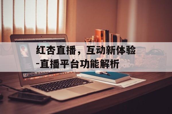 红杏直播,互动新体验-直播平台功能解析-第1张图片-佛山资讯网 红杏直播,互动新体验-直播平台功能解析-第1张图片-佛山资讯网