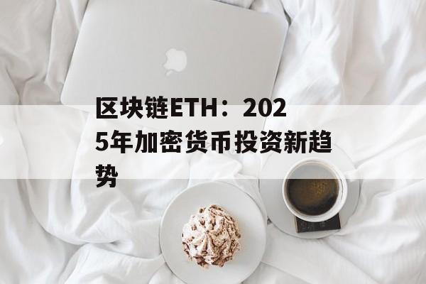 区块链ETH:2025年加密货币投资新趋势-第1张图片-佛山资讯网 区块链ETH:2025年加密货币投资新趋势-第1张图片-佛山资讯网