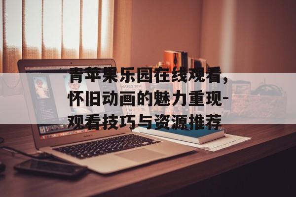 青苹果乐园在线观看,怀旧动画的魅力重现-观看技巧与资源推荐-第1张图片-佛山资讯网 青苹果乐园在线观看,怀旧动画的魅力重现-观看技巧与资源推荐-第1张图片-佛山资讯网